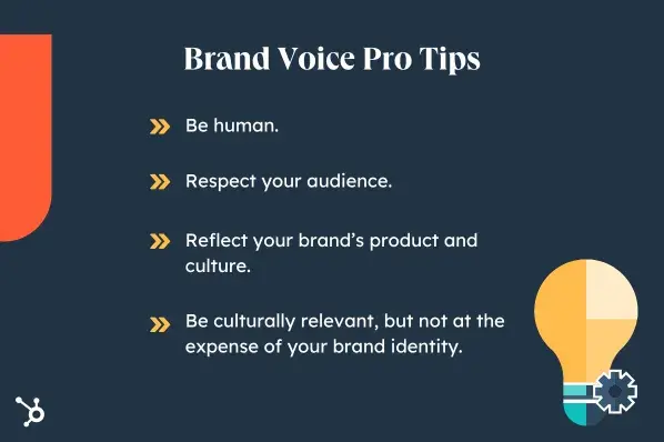 “Brand Voice Pro Tips. 1. Be human. 2. Respect your audience. 3. Reflect your brand’s product and culture. 4. Be culturally relevant, but not at the expense of your brand identity.”