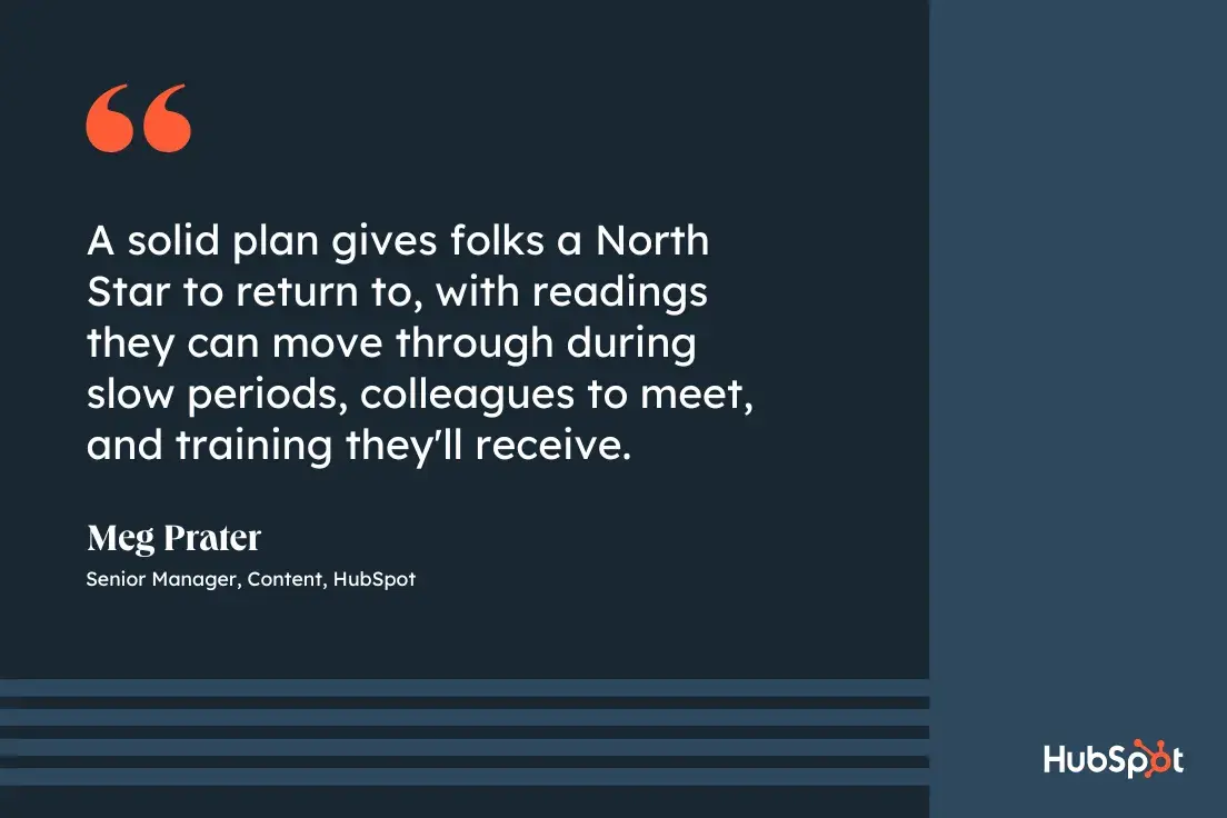 30-60-90 day plan, quote graphic, A solid plan gives folks a North Star to return to, with readings they can move through during slow periods, colleagues to meet, and training they'll receive, Meg Prater, Senior Manager of Content, HubSpot